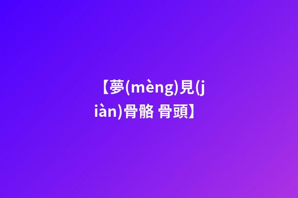 【夢(mèng)見(jiàn)骨骼 骨頭】